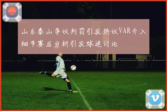 山东泰山争议判罚引发热议VAR介入细节赛后分析引发球迷讨论