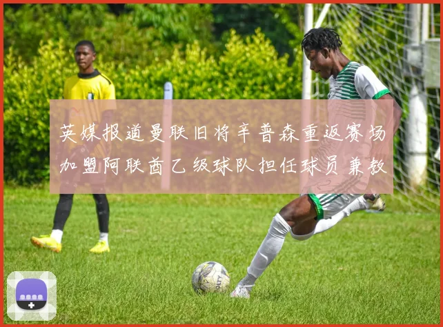 英媒报道曼联旧将辛普森重返赛场加盟阿联酋乙级球队担任球员兼教练