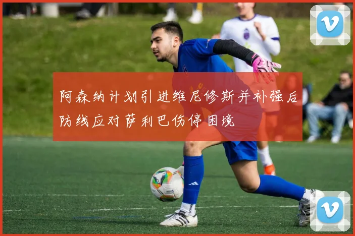 阿森纳计划引进维尼修斯并补强后防线应对萨利巴伤停困境