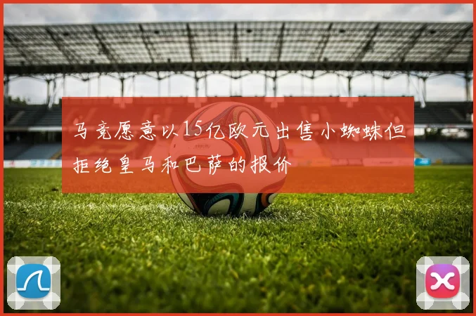 马竞愿意以15亿欧元出售小蜘蛛但拒绝皇马和巴萨的报价