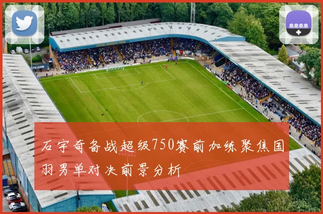 石宇奇备战超级750赛前加练聚焦国羽男单对决前景分析