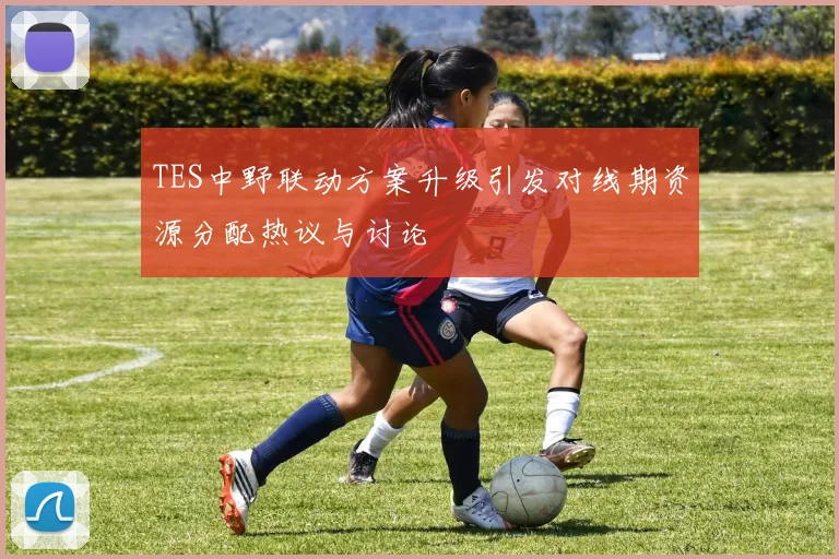 TES中野联动方案升级引发对线期资源分配热议与讨论