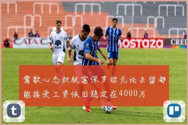 莺歌心态积极富保罗称无论去留都能接受工资依旧稳定在4000万
